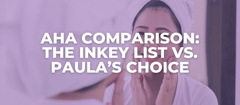 AHA Comparison The Inkey List vs Paulas Choice