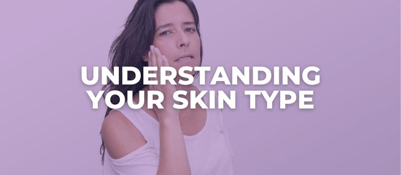 UNDERSTANDING YOUR SKIN TYPE