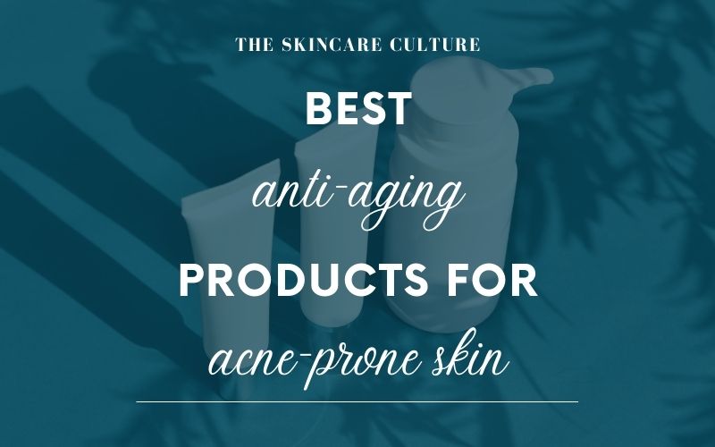 Best Anti Aging Products For Acne Prone Skin