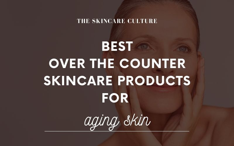 6 Best Over The Counter Skincare Products For Aging Skin