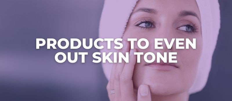 Products To Even Out Skin Tone
