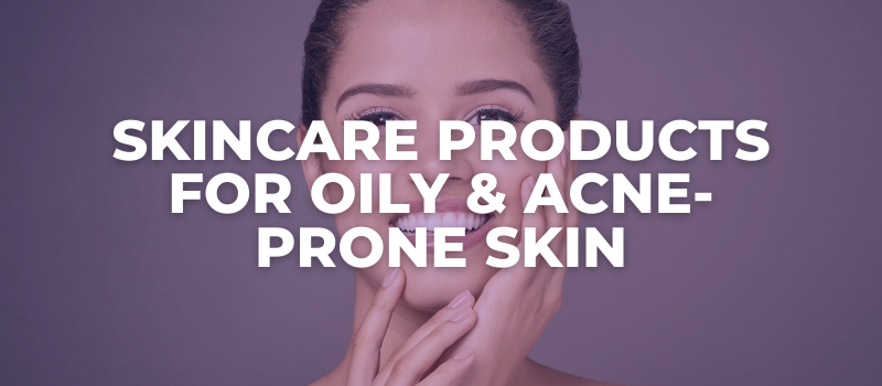 Skincare Products For Oily & Acne-Prone Skin