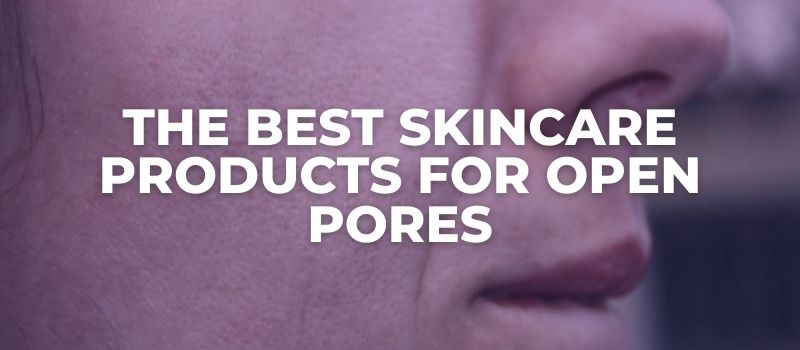 THE BEST SKINCARE PRODUCTS FOR OPEN PORES