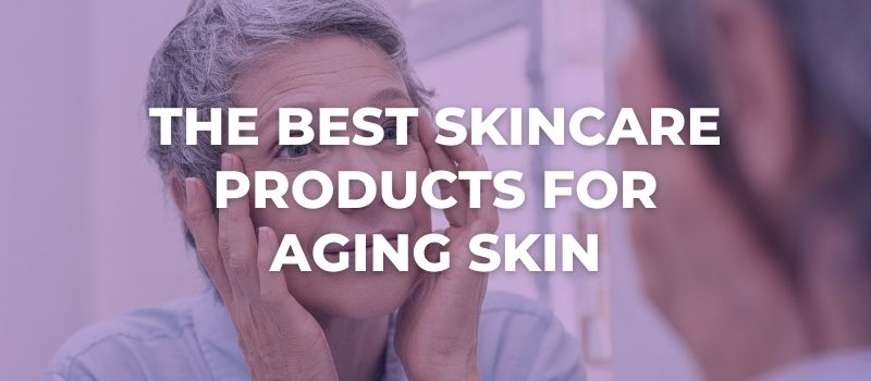the best skincare products for aging skin