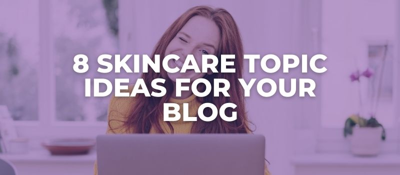 8 Skincare Topic Ideas For Your Blog