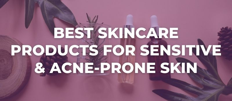 Best Skincare Products For Sensitive Acne-Prone Skin