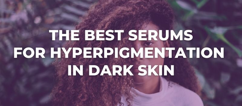 The Best Serums For Hyperpigmentation In Dark Skin