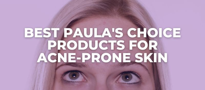 Best Paula's Choice Products For Acne-Prone Skin