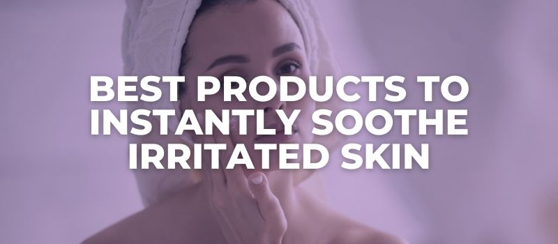 Best Products To Instantly Soothe Irritated Skin