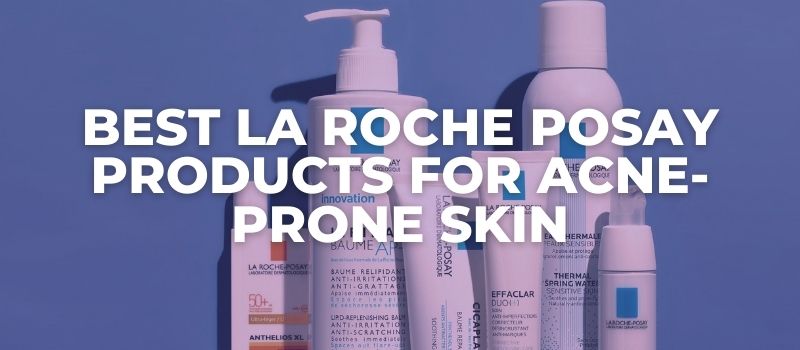 Best La Roche Posay Products For Acne-Prone Skin - The Skincare Culture