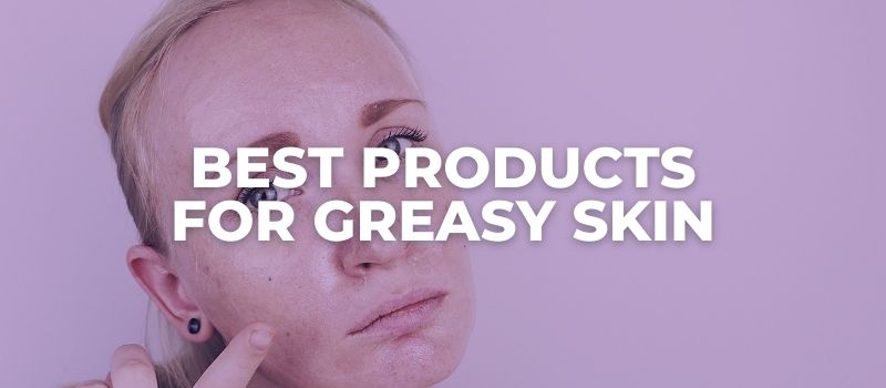 Best Products For Greasy Skin - The Skincare Culture