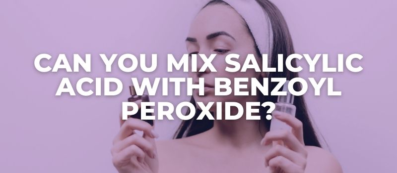 Can You Mix Salicylic Acid With Benzoyl Peroxide - The Skincare Culture