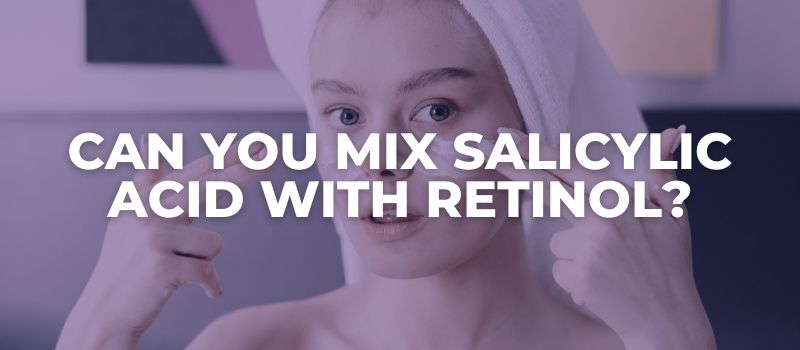 Can You Mix Salicylic Acid With Retinol?