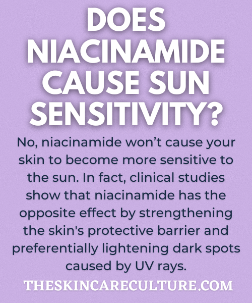 No, niacinamide won’t cause your skin to become more sensitive to the sun. In fact, clinical studies show that niacinamide has the opposite effect by strengthening the skin's protective barrier and preferentially lightening dark spots caused by UV rays.